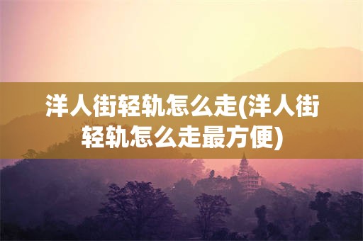 洋人街轻轨怎么走(洋人街轻轨怎么走最方便)