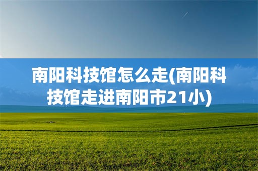 南阳科技馆怎么走(南阳科技馆走进南阳市21小)
