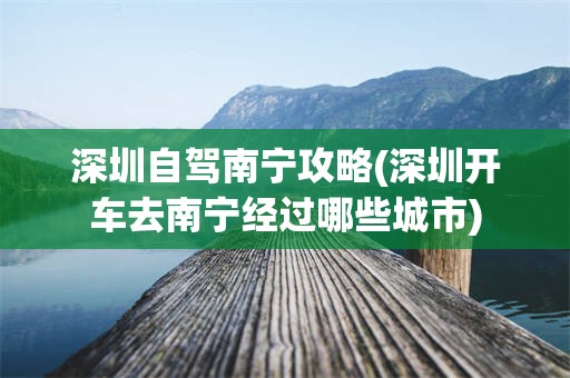 深圳自驾南宁攻略(深圳开车去南宁经过哪些城市)