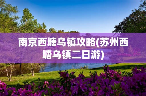 南京西塘乌镇攻略(苏州西塘乌镇二日游)
