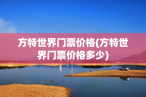 方特世界门票价格(方特世界门票价格多少)