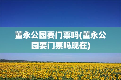 董永公园要门票吗(董永公园要门票吗现在)