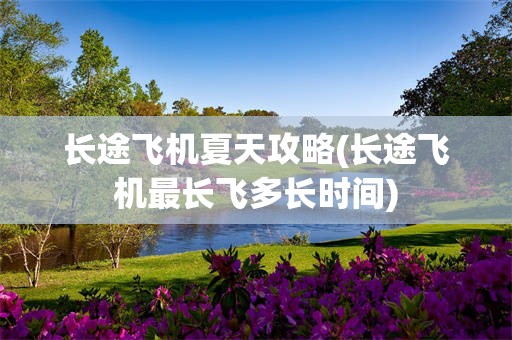长途飞机夏天攻略(长途飞机最长飞多长时间)