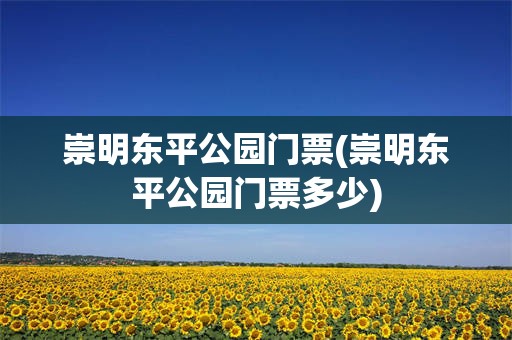 崇明东平公园门票(崇明东平公园门票多少)