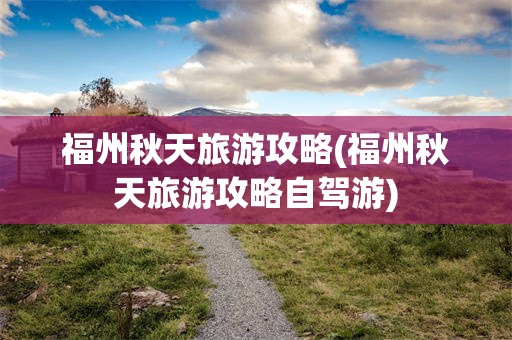福州秋天旅游攻略(福州秋天旅游攻略自驾游)