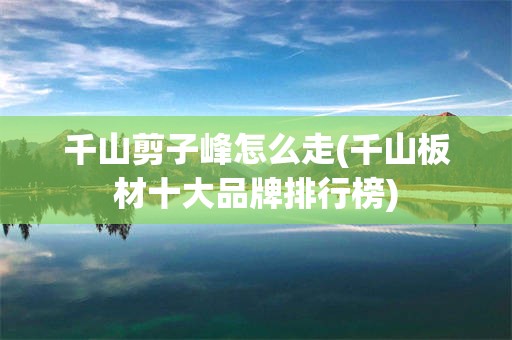 千山剪子峰怎么走(千山板材十大品牌排行榜)