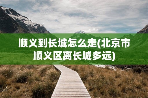 顺义到长城怎么走(北京市顺义区离长城多远)