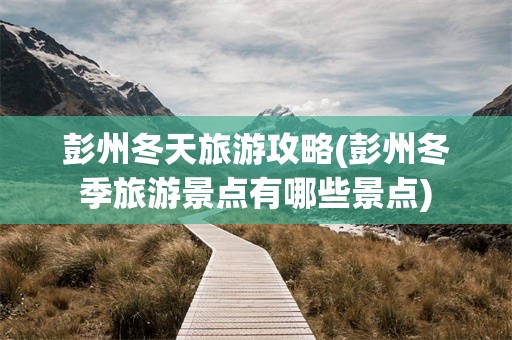 彭州冬天旅游攻略(彭州冬季旅游景点有哪些景点)