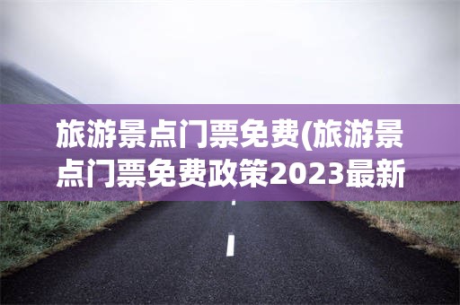旅游景点门票免费(旅游景点门票免费政策2023最新消息)