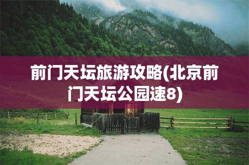前门天坛旅游攻略(北京前门天坛公园速8)
