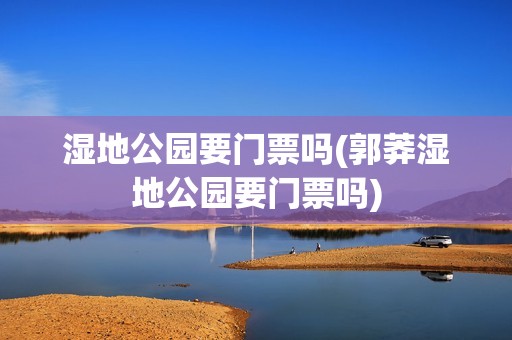 湿地公园要门票吗(郭莽湿地公园要门票吗)