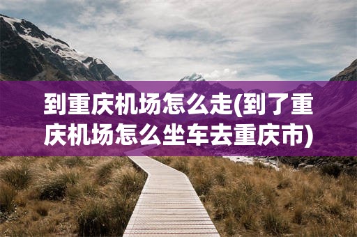 到重庆机场怎么走(到了重庆机场怎么坐车去重庆市)