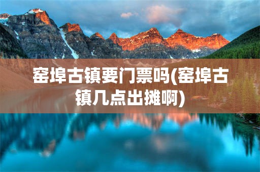 窑埠古镇要门票吗(窑埠古镇几点出摊啊)