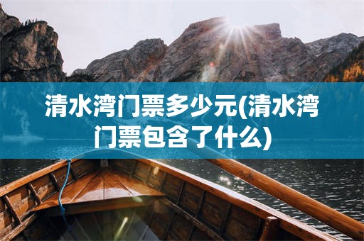 清水湾门票多少元(清水湾门票包含了什么)