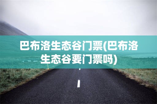 巴布洛生态谷门票(巴布洛生态谷要门票吗)