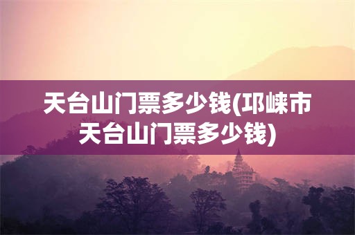 天台山门票多少钱(邛崃市天台山门票多少钱)