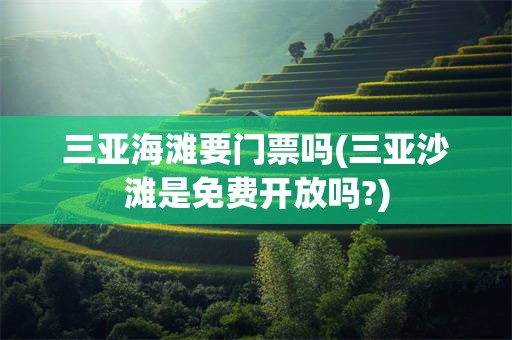 三亚海滩要门票吗(三亚沙滩是免费开放吗?)