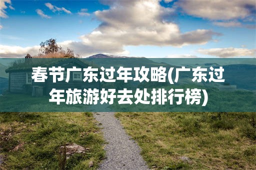 春节广东过年攻略(广东过年旅游好去处排行榜)