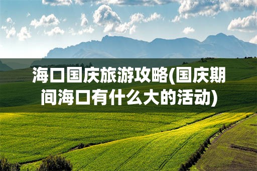 海口国庆旅游攻略(国庆期间海口有什么大的活动)