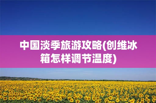 中国淡季旅游攻略(创维冰箱怎样调节温度)