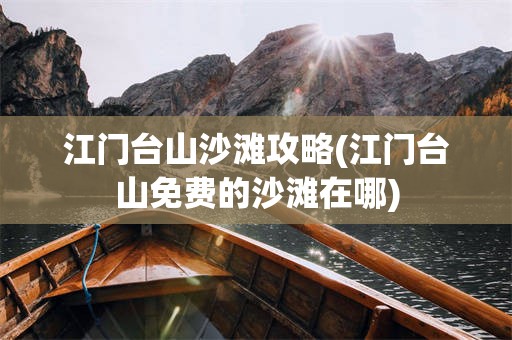 江门台山沙滩攻略(江门台山免费的沙滩在哪)