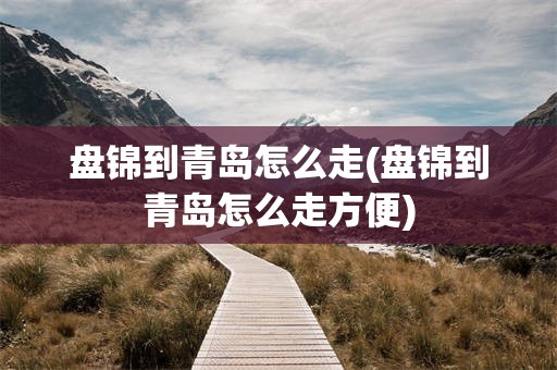 盘锦到青岛怎么走(盘锦到青岛怎么走方便)