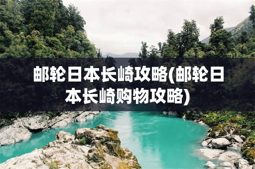 邮轮日本长崎攻略(邮轮日本长崎购物攻略)