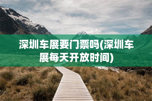 深圳车展要门票吗(深圳车展每天开放时间)