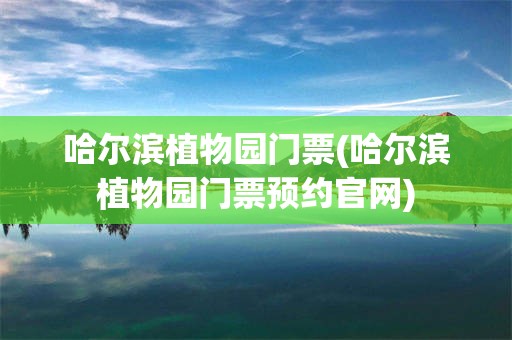 哈尔滨植物园门票(哈尔滨植物园门票预约官网)