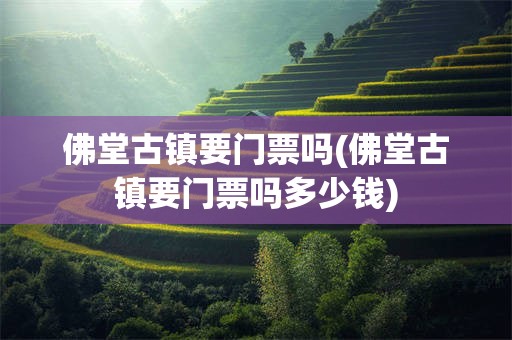 佛堂古镇要门票吗(佛堂古镇要门票吗多少钱)