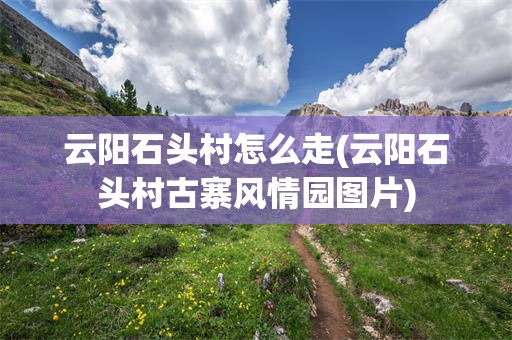 云阳石头村怎么走(云阳石头村古寨风情园图片)