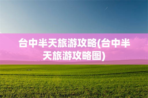 台中半天旅游攻略(台中半天旅游攻略图)