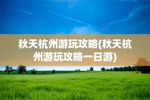 秋天杭州游玩攻略(秋天杭州游玩攻略一日游)