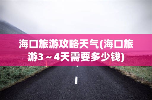 海口旅游攻略天气(海口旅游3～4天需要多少钱)
