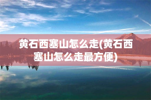 黄石西塞山怎么走(黄石西塞山怎么走最方便)