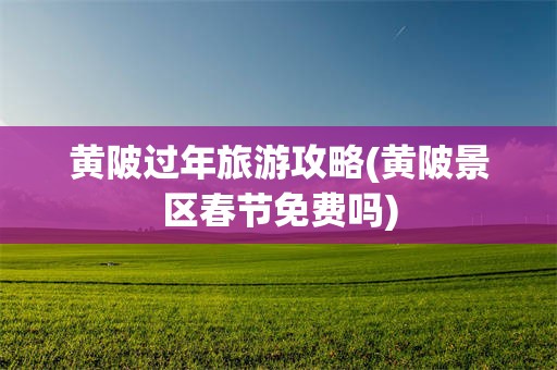 黄陂过年旅游攻略(黄陂景区春节免费吗)