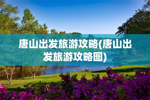 唐山出发旅游攻略(唐山出发旅游攻略图)