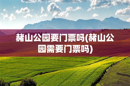 赭山公园要门票吗(赭山公园需要门票吗)
