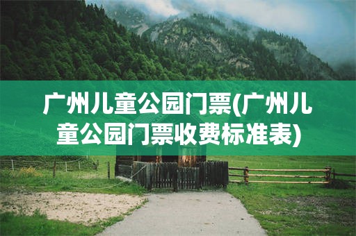 广州儿童公园门票(广州儿童公园门票收费标准表)