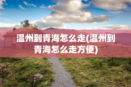 温州到青海怎么走(温州到青海怎么走方便)