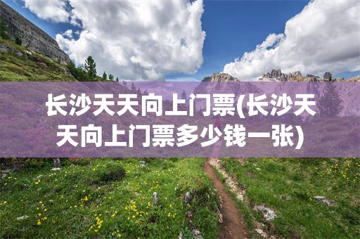 长沙天天向上门票(长沙天天向上门票多少钱一张)