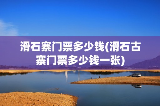 滑石寨门票多少钱(滑石古寨门票多少钱一张)
