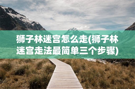 狮子林迷宫怎么走(狮子林迷宫走法最简单三个步骤)