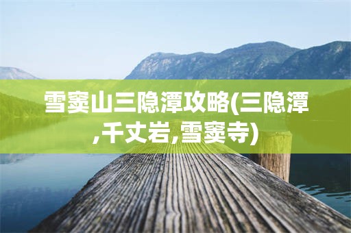 雪窦山三隐潭攻略(三隐潭,千丈岩,雪窦寺)