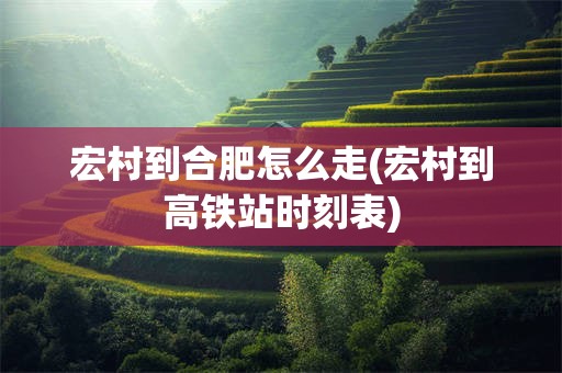宏村到合肥怎么走(宏村到高铁站时刻表)
