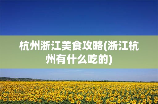 杭州浙江美食攻略(浙江杭州有什么吃的)