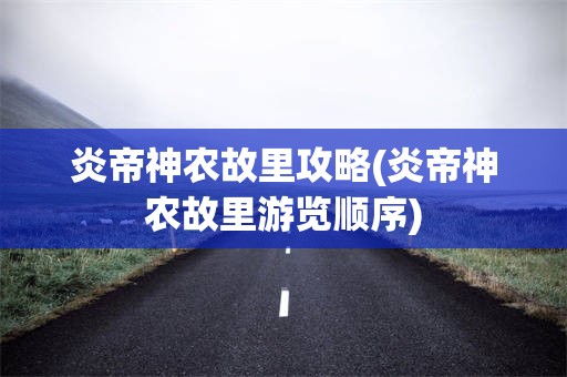 炎帝神农故里攻略(炎帝神农故里游览顺序)