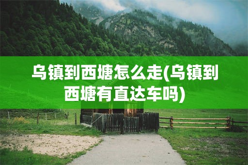 乌镇到西塘怎么走(乌镇到西塘有直达车吗)