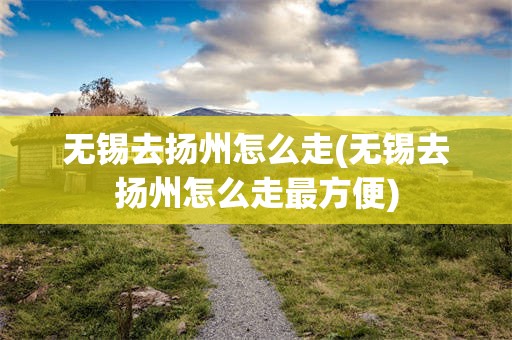 无锡去扬州怎么走(无锡去扬州怎么走最方便)