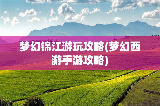 梦幻锦江游玩攻略(梦幻西游手游攻略)
